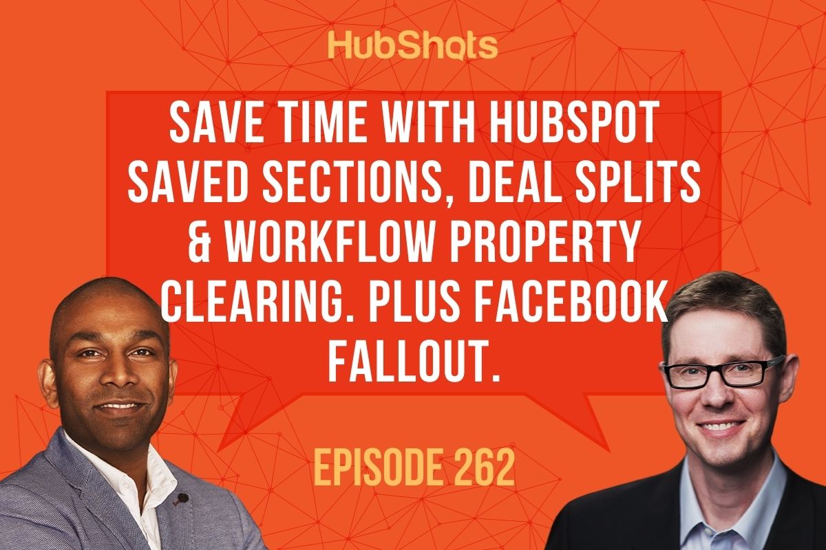 Episode 262:  Save time with HubSpot Saved Sections, Deal Splits & Workflow property clearing. Plus Facebook Fallout